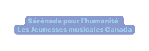 Sérénade pour l humanité Les Jeunesses musicales Canada
