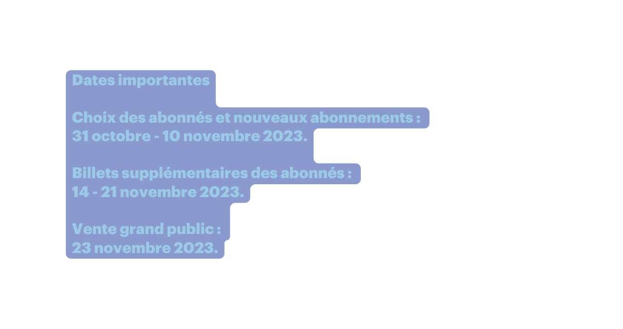 Dates importantes Choix des abonnés et nouveaux abonnements 31 octobre 10 novembre 2023 Billets supplémentaires des abonnés 14 21 novembre 2023 Vente grand public 23 novembre 2023